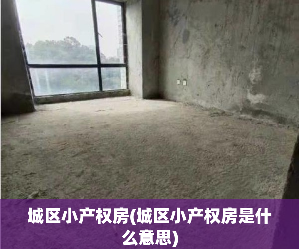 城区小产权房(城区小产权房是什么意思)