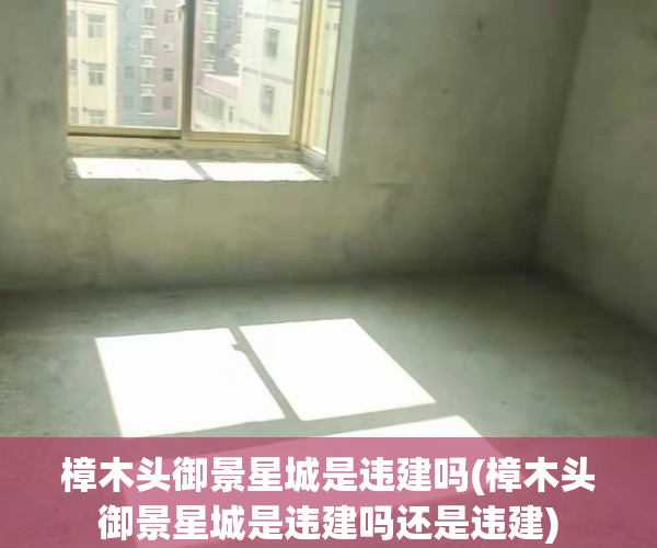 樟木头御景星城是违建吗(樟木头御景星城是违建吗还是违建)