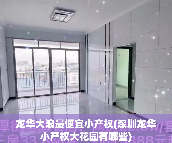 龙华大浪最便宜小产权(深圳龙华小产权大花园有哪些)