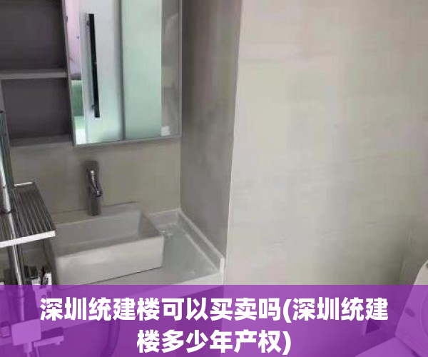 深圳统建楼可以买卖吗(深圳统建楼多少年产权)