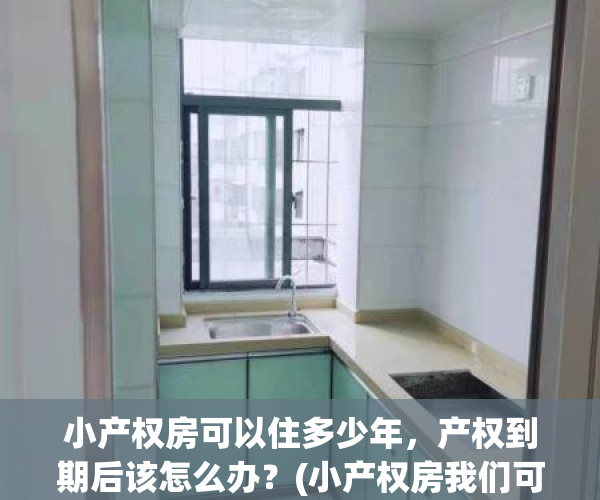 小产权房可以住多少年，产权到期后该怎么办？(小产权房我们可以住多少年?)