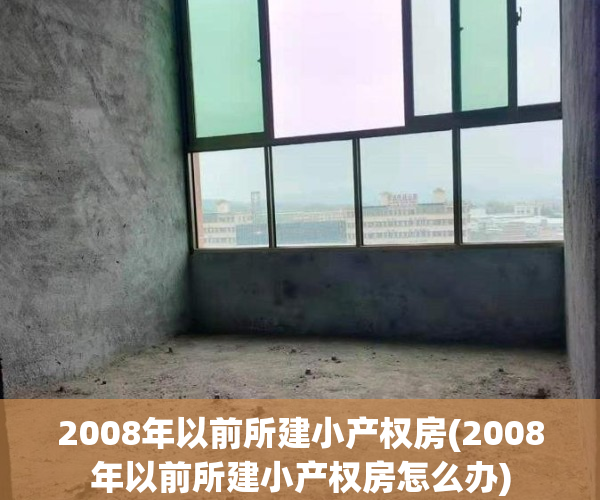 2008年以前所建小产权房(2008年以前所建小产权房怎么办)