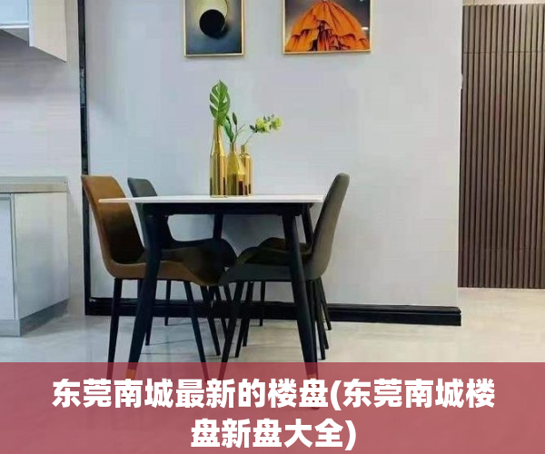 东莞南城最新的楼盘(东莞南城楼盘新盘大全)