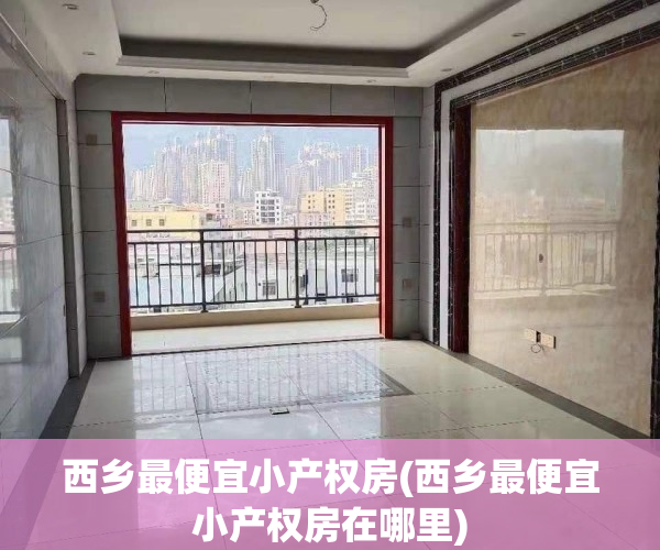 西乡最便宜小产权房(西乡最便宜小产权房在哪里)