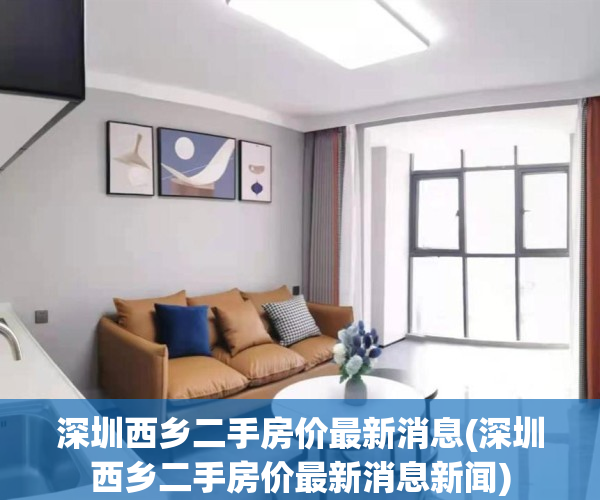 深圳西乡二手房价最新消息(深圳西乡二手房价最新消息新闻)