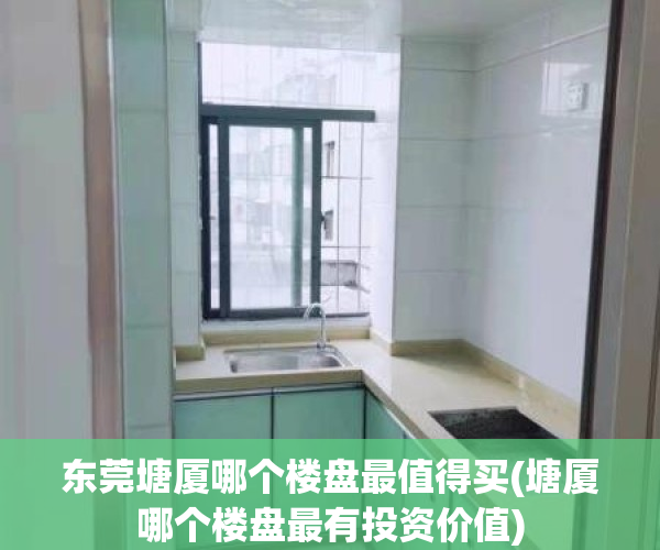 东莞塘厦哪个楼盘最值得买(塘厦哪个楼盘最有投资价值)