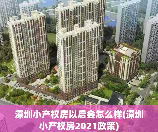 深圳小产权房以后会怎么样(深圳小产权房2021政策)