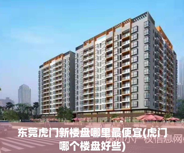 东莞虎门新楼盘哪里最便宜(虎门哪个楼盘好些)