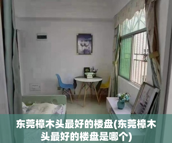 东莞樟木头最好的楼盘(东莞樟木头最好的楼盘是哪个)