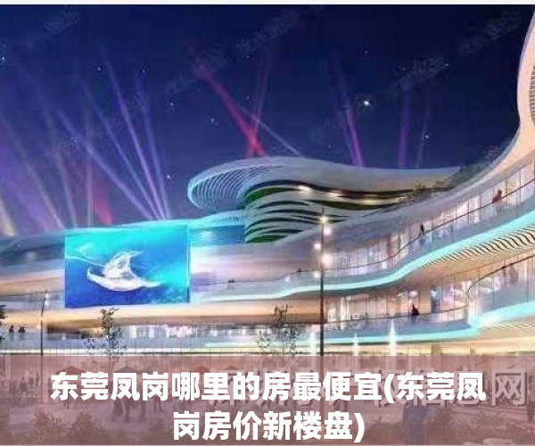东莞凤岗哪里的房最便宜(东莞凤岗房价新楼盘)