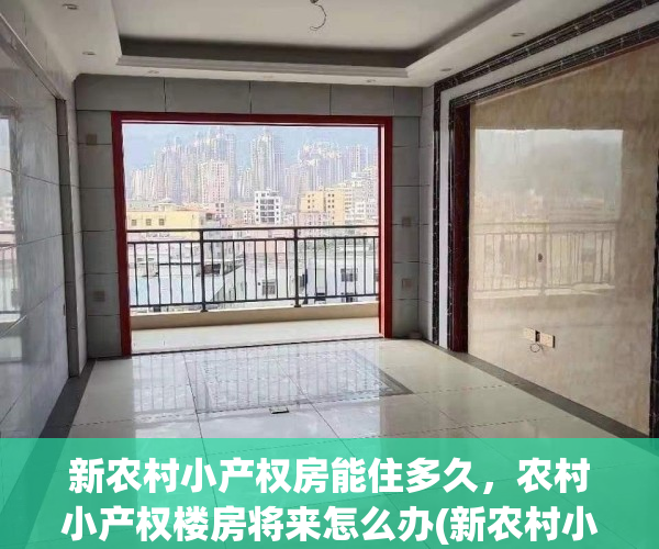 新农村小产权房能住多久，农村小产权楼房将来怎么办(新农村小产权房可以办理不动产吗)