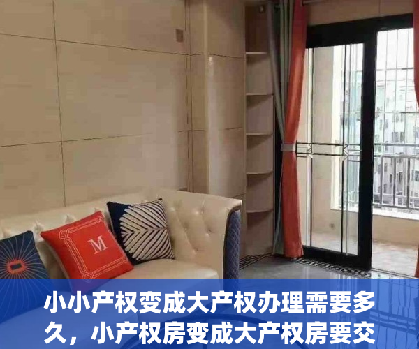 小小产权变成大产权办理需要多久，小产权房变成大产权房要交钱吗(小产权转为大产权)