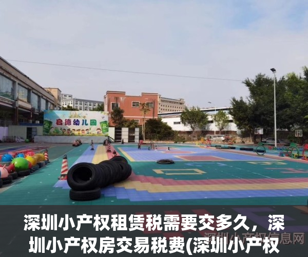 深圳小产权租赁税需要交多久，深圳小产权房交易税费(深圳小产权房租金高吗)