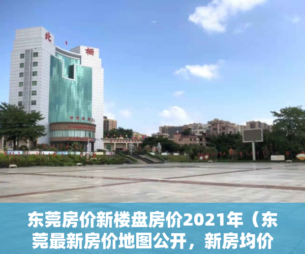 东莞房价新楼盘房价2021年（东莞最新房价地图公开，新房均价创新高，多镇街止跌转升！）