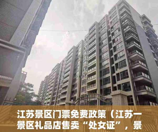 江苏景区门票免费政策（江苏一景区礼品店售卖“处女证”，景区：涉事商铺停业整顿，相关产品已下架）