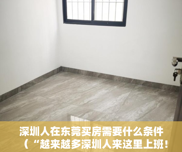 深圳人在东莞买房需要什么条件（“越来越多深圳人来这里上班！”东莞这一小镇放大招：力争GDP破400亿元）