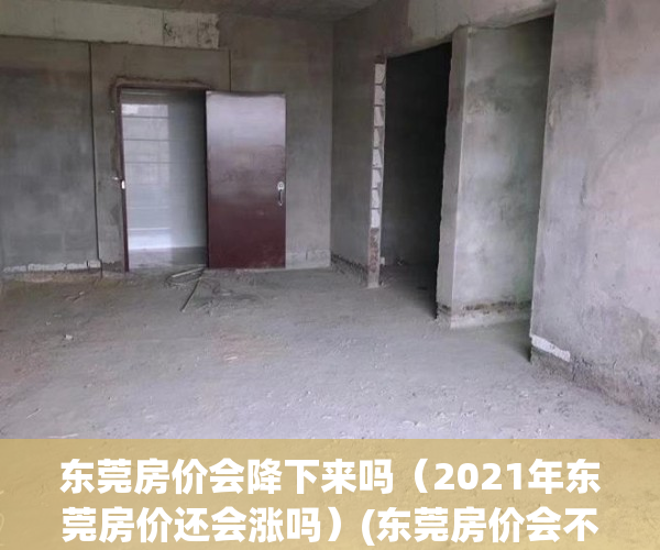 东莞房价会降下来吗（2021年东莞房价还会涨吗）(东莞房价会不会跌价)
