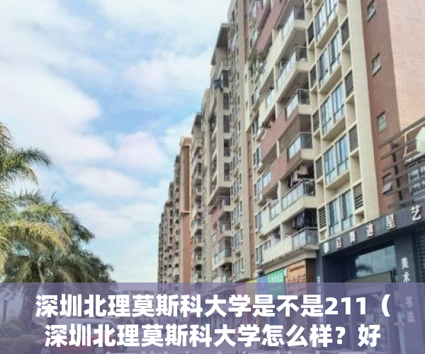 深圳北理莫斯科大学是不是211（深圳北理莫斯科大学怎么样？好不好？精致校园，提高生活质量！）