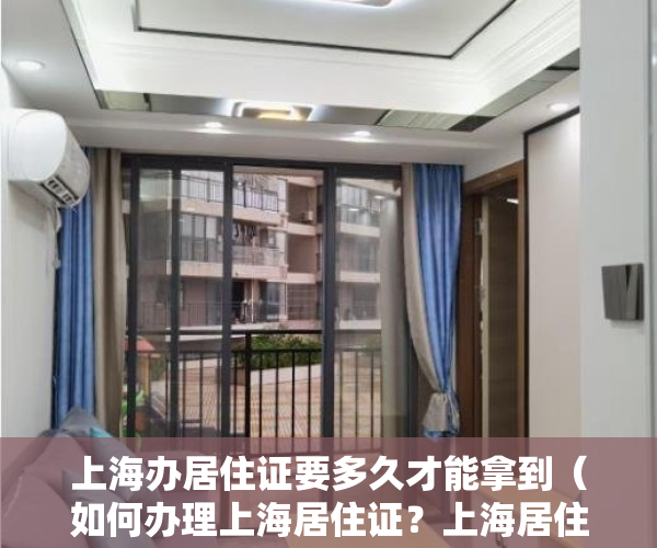 上海办居住证要多久才能拿到（如何办理上海居住证？上海居住证办理需要多长时间？）