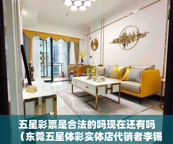 五星彩票是合法的吗现在还有吗（东莞五星体彩实体店代销者李锡祺：诚信经营12年 赢得大批老友）