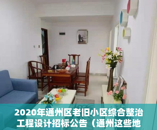 2020年通州区老旧小区综合整治工程设计招标公告（通州这些地方的老旧小区改造、腾退等问题～相关部门有答复了！）