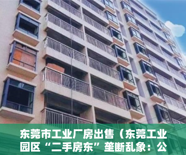 东莞市工业厂房出售（东莞工业园区“二手房东”垄断乱象：公摊面积直奔40％，如何给制造业创空间？）