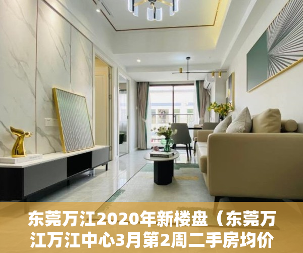 东莞万江2020年新楼盘（东莞万江万江中心3月第2周二手房均价14256元平，环比微涨，看那个小区有潜力？）