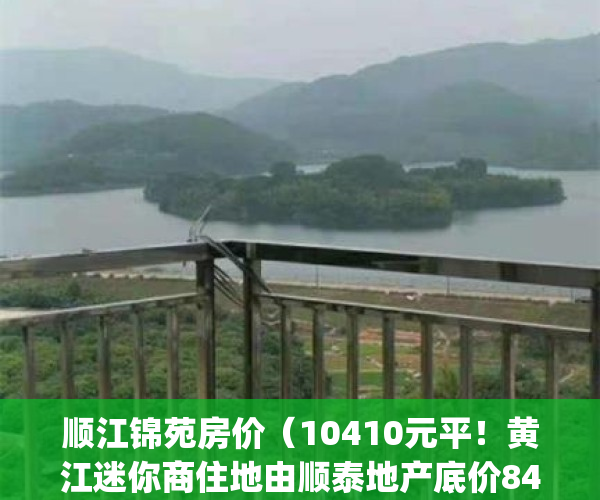 顺江锦苑房价（10410元平！黄江迷你商住地由顺泰地产底价8434万竞得）(顺江锦苑二手房)