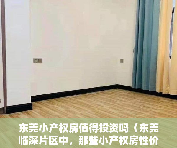 东莞小产权房值得投资吗（东莞临深片区中，那些小产权房性价比最高？深度解析！）