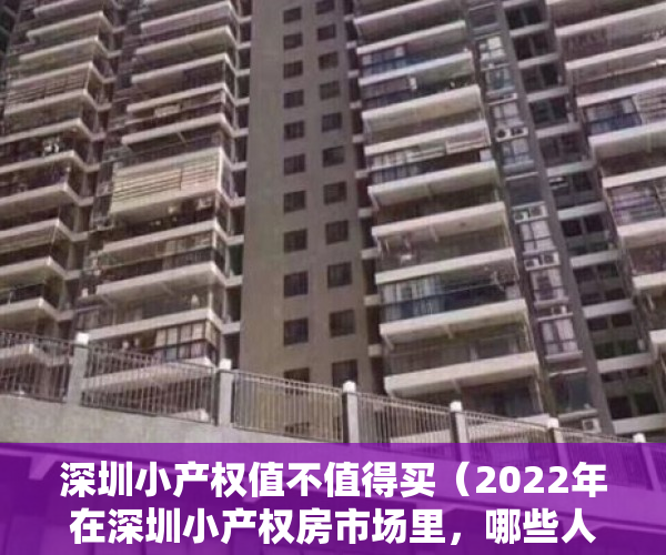 深圳小产权值不值得买（2022年在深圳小产权房市场里，哪些人在买卖深圳小产权？）